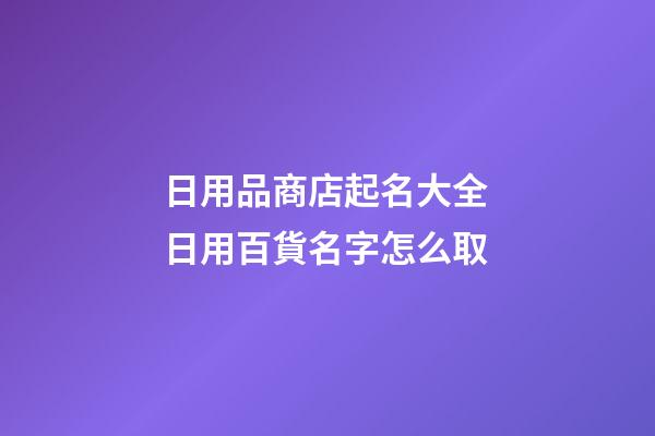 日用品商店起名大全 日用百貨名字怎么取-第1張-店鋪起名-玄機派